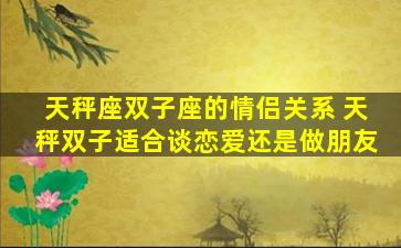 天秤座双子座的情侣关系 天秤双子适合谈恋爱还是做朋友